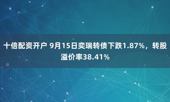 十倍配资开户 9月15日奕瑞转债下跌1.87%，转股溢价率38.41%