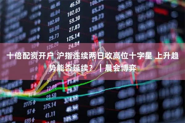 十倍配资开户 沪指连续两日收高位十字星 上升趋势能否延续？｜晨会博弈