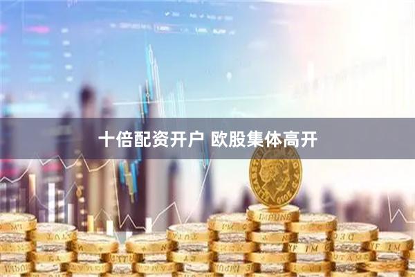 十倍配资开户 欧股集体高开
