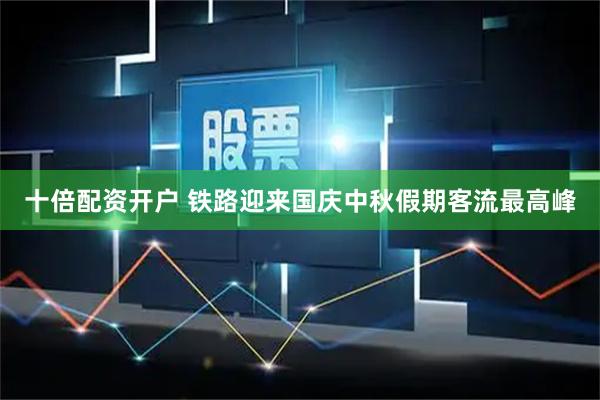 十倍配资开户 铁路迎来国庆中秋假期客流最高峰