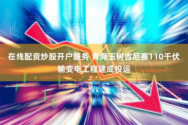 在线配资炒股开户服务 青海玉树吉尼赛110千伏输变电工程建成投运