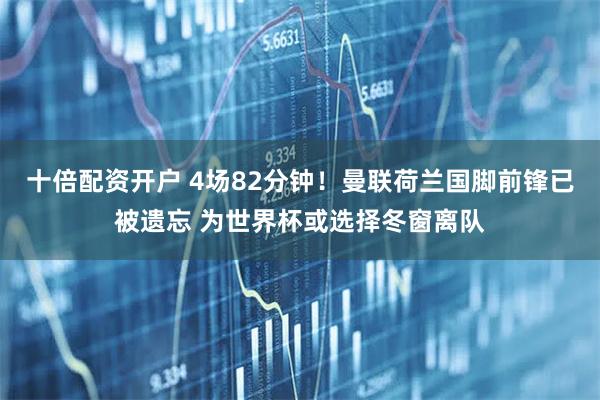 十倍配资开户 4场82分钟！曼联荷兰国脚前锋已被遗忘 为世界杯或选择冬窗离队
