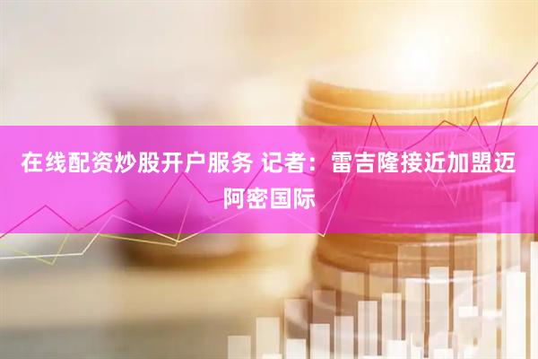 在线配资炒股开户服务 记者：雷吉隆接近加盟迈阿密国际