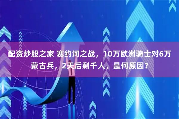 配资炒股之家 赛约河之战，10万欧洲骑士对6万蒙古兵，2天后剩千人，是何原因？