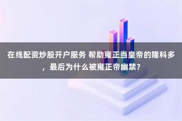 在线配资炒股开户服务 帮助雍正当皇帝的隆科多，最后为什么被雍正帝幽禁？