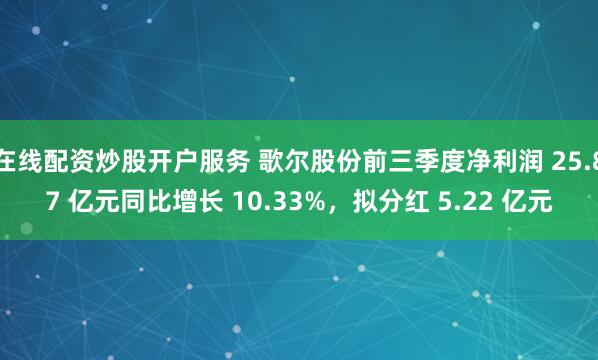 在线配资炒股开户服务 歌尔股份前三季度净利润 25.87 亿元同比增长 10.33%，拟分红 5.22 亿元