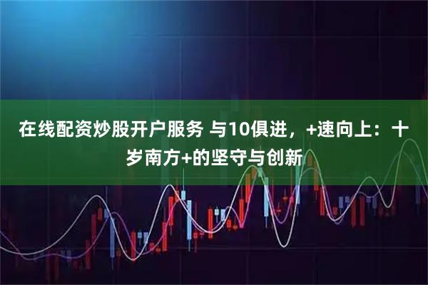 在线配资炒股开户服务 与10俱进，+速向上：十岁南方+的坚守与创新