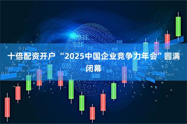 十倍配资开户 “2025中国企业竞争力年会”圆满闭幕