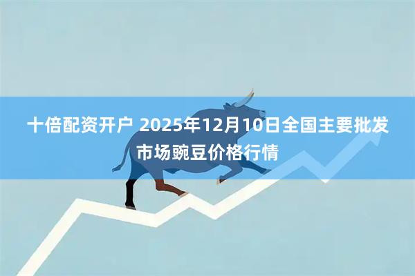 十倍配资开户 2025年12月10日全国主要批发市场豌豆价格行情