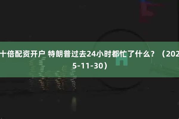 十倍配资开户 特朗普过去24小时都忙了什么？（2025-11-30）