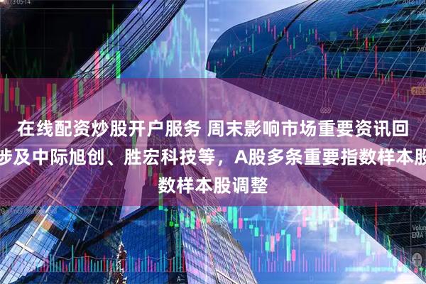 在线配资炒股开户服务 周末影响市场重要资讯回顾：涉及中际旭创、胜宏科技等，A股多条重要指数样本股调整