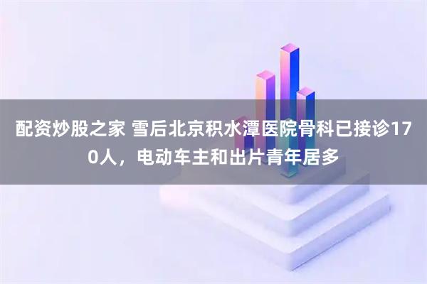 配资炒股之家 雪后北京积水潭医院骨科已接诊170人，电动车主和出片青年居多
