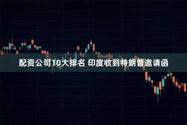 配资公司10大排名 印度收到特朗普邀请函