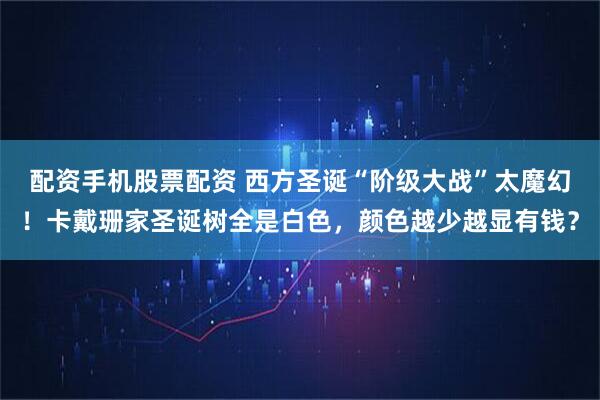 配资手机股票配资 西方圣诞“阶级大战”太魔幻！卡戴珊家圣诞树全是白色，颜色越少越显有钱？