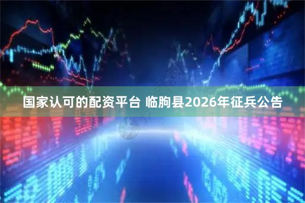 国家认可的配资平台 临朐县2026年征兵公告