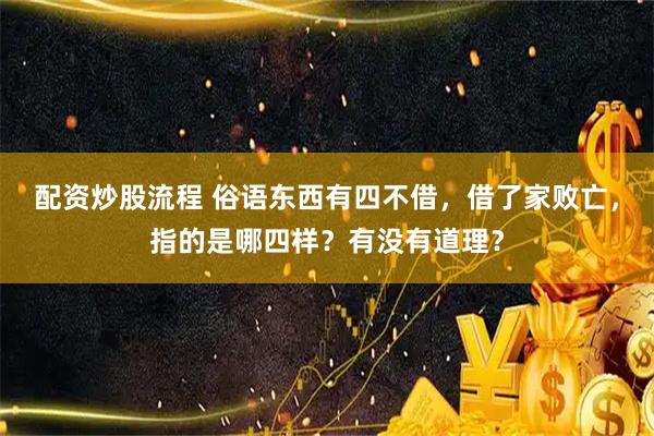 配资炒股流程 俗语东西有四不借，借了家败亡，指的是哪四样？有没有道理？