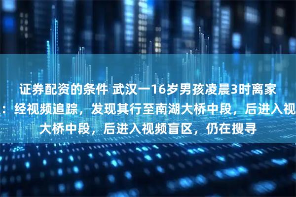 证券配资的条件 武汉一16岁男孩凌晨3时离家后未归，警方通报：经视频追踪，发现其行至南湖大桥中段，后进入视频盲区，仍在搜寻