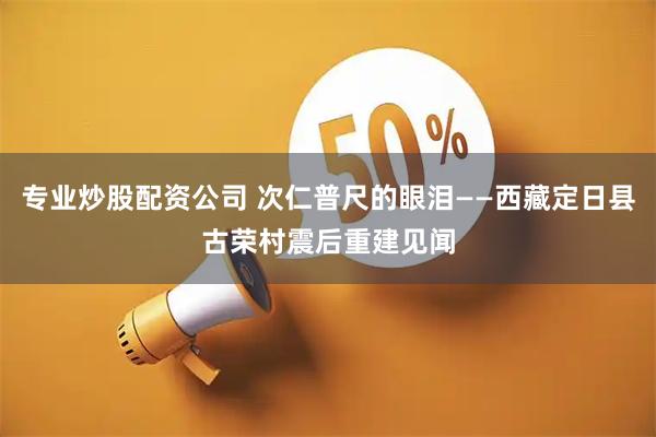 专业炒股配资公司 次仁普尺的眼泪——西藏定日县古荣村震后重建见闻