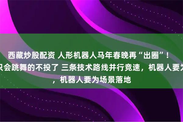 西藏炒股配资 人形机器人马年春晚再“出圈”！ 投资人：只会跳舞的不投了 三条技术路线并行竞速，机器人要为场景落地
