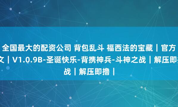 全国最大的配资公司 背包乱斗 福西法的宝藏｜官方中文｜V1.0.9B-圣诞快乐-背携神兵-斗神之战｜解压即撸｜