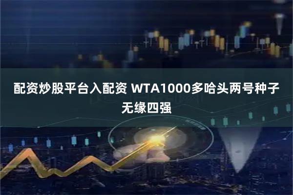 配资炒股平台入配资 WTA1000多哈头两号种子无缘四强
