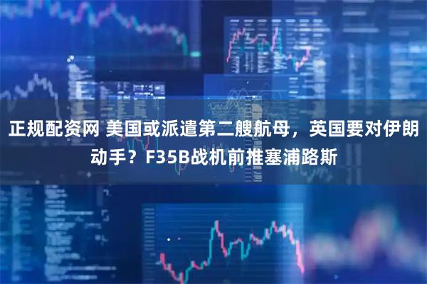 正规配资网 美国或派遣第二艘航母，英国要对伊朗动手？F35B战机前推塞浦路斯