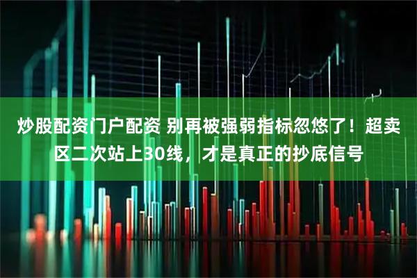 炒股配资门户配资 别再被强弱指标忽悠了！超卖区二次站上30线，才是真正的抄底信号