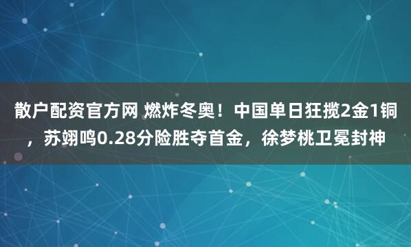 散户配资官方网 燃炸冬奥！中国单日狂揽2金1铜，苏翊鸣0.28分险胜夺首金，徐梦桃卫冕封神