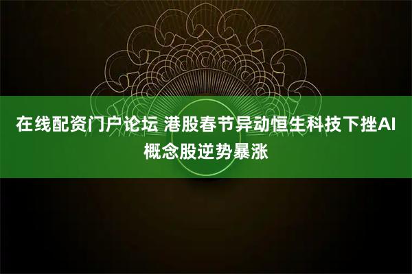 在线配资门户论坛 港股春节异动恒生科技下挫AI概念股逆势暴涨