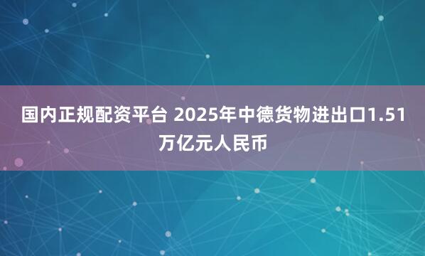 国内正规配资平台 2025年中德货物进出口1.51万亿元人民币