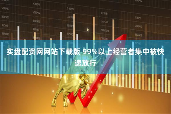 实盘配资网网站下载版 99%以上经营者集中被快速放行