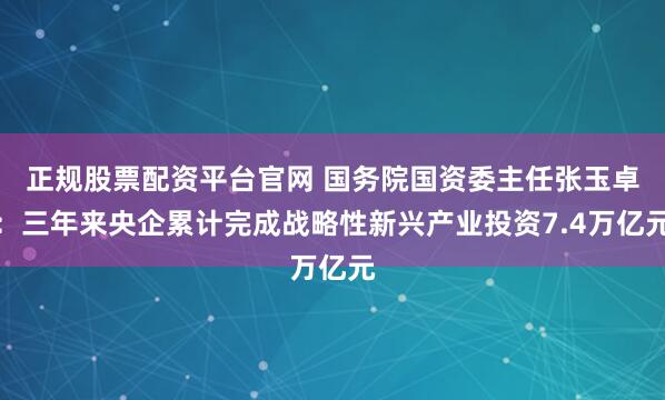 正规股票配资平台官网 国务院国资委主任张玉卓：三年来央企累计完成战略性新兴产业投资7.4万亿元