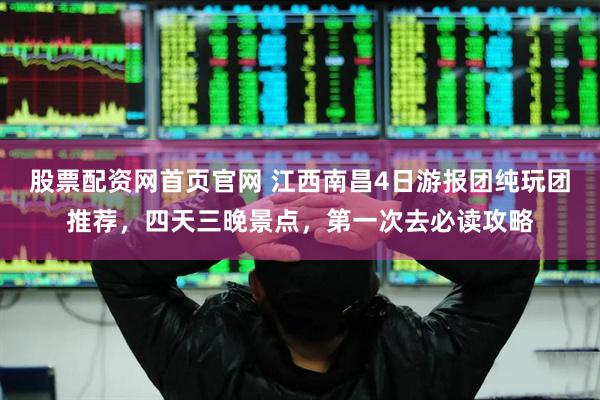 股票配资网首页官网 江西南昌4日游报团纯玩团推荐，四天三晚景点，第一次去必读攻略