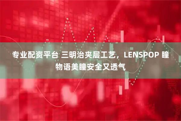 专业配资平台 三明治夹层工艺,LENSPOP 瞳物语美瞳安全又透气