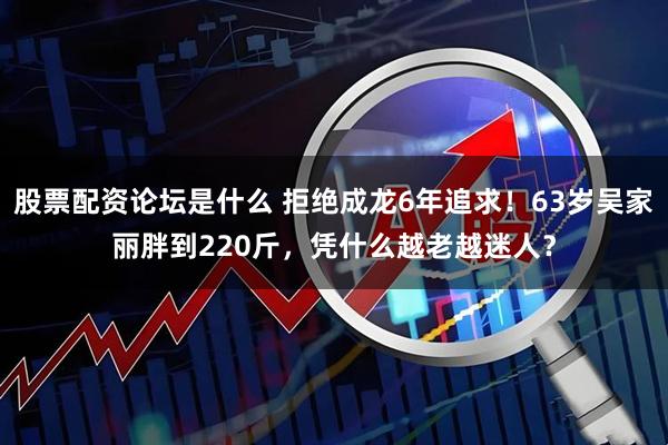 股票配资论坛是什么 拒绝成龙6年追求!63岁吴家丽胖到220斤,凭什么越老越迷人?