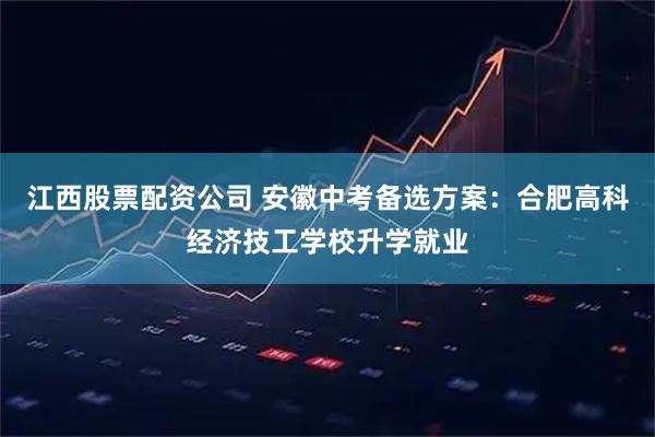 江西股票配资公司 安徽中考备选方案：合肥高科经济技工学校升学就业