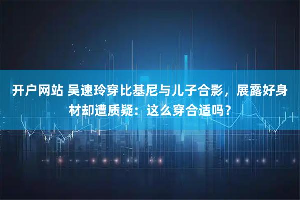 开户网站 吴速玲穿比基尼与儿子合影，展露好身材却遭质疑：这么穿合适吗？