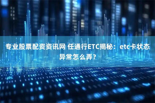 专业股票配资资讯网 任通行ETC揭秘：etc卡状态异常怎么弄？