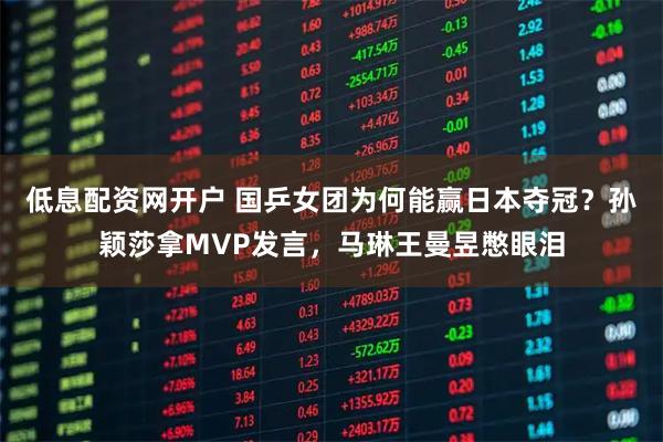 低息配资网开户 国乒女团为何能赢日本夺冠？孙颖莎拿MVP发言，马琳王曼昱憋眼泪