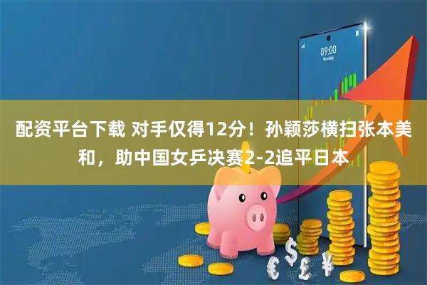 配资平台下载 对手仅得12分！孙颖莎横扫张本美和，助中国女乒决赛2-2追平日本