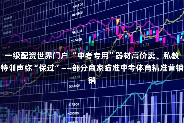 一级配资世界门户 “中考专用”器材高价卖、私教特训声称“保过”——部分商家瞄准中考体育精准营销