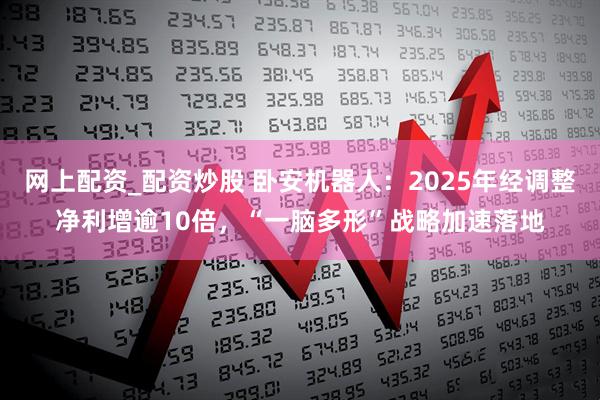 网上配资_配资炒股 卧安机器人：2025年经调整净利增逾10倍，“一脑多形”战略加速落地