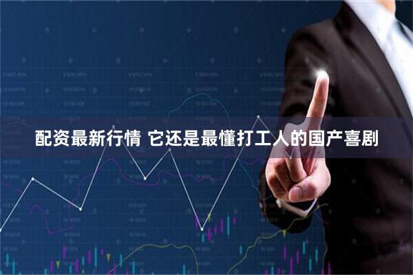 配资最新行情 它还是最懂打工人的国产喜剧