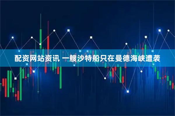 配资网站资讯 一艘沙特船只在曼德海峡遭袭
