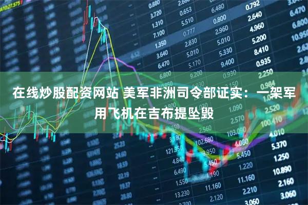 在线炒股配资网站 美军非洲司令部证实：一架军用飞机在吉布提坠毁