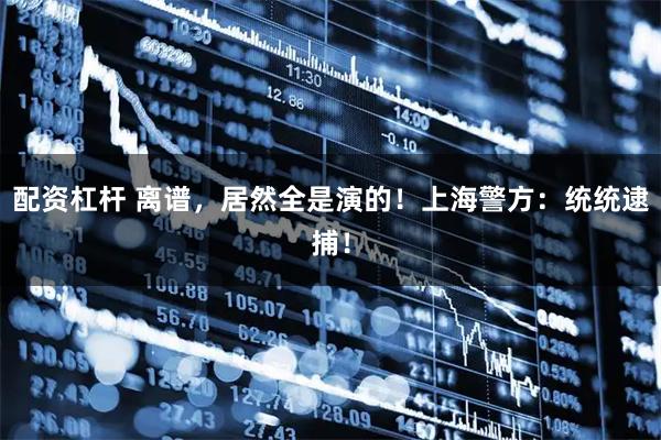 配资杠杆 离谱，居然全是演的！上海警方：统统逮捕！