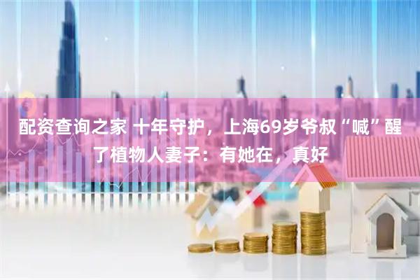 配资查询之家 十年守护，上海69岁爷叔“喊”醒了植物人妻子：有她在，真好