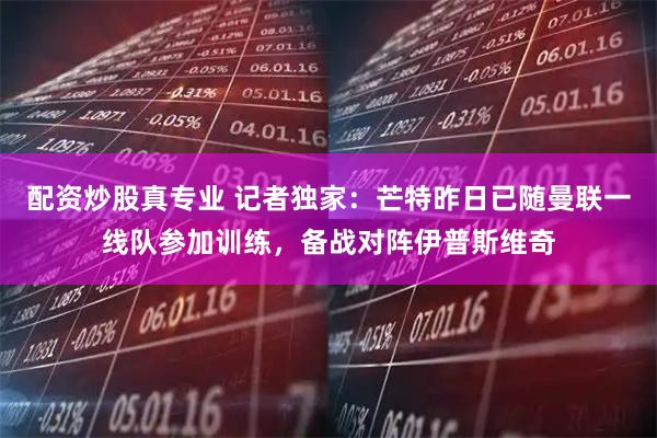 配资炒股真专业 记者独家：芒特昨日已随曼联一线队参加训练，备战对阵伊普斯维奇
