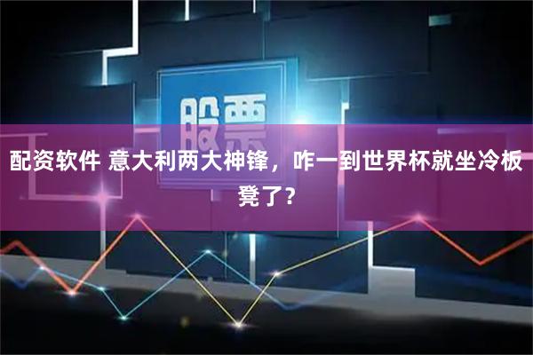 配资软件 意大利两大神锋，咋一到世界杯就坐冷板凳了？