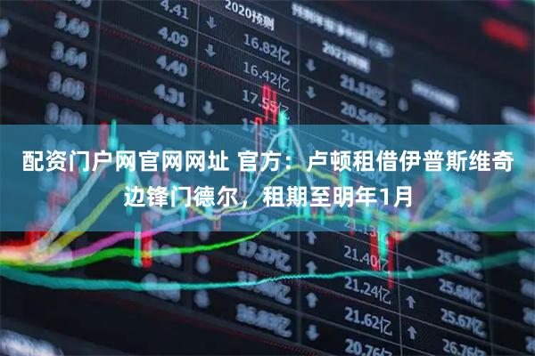 配资门户网官网网址 官方：卢顿租借伊普斯维奇边锋门德尔，租期至明年1月